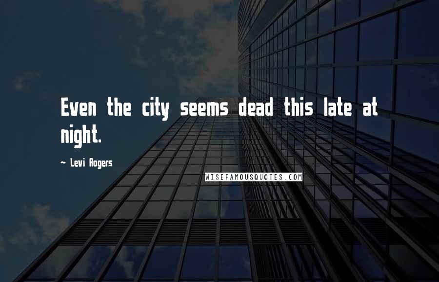 Levi Rogers Quotes: Even the city seems dead this late at night.