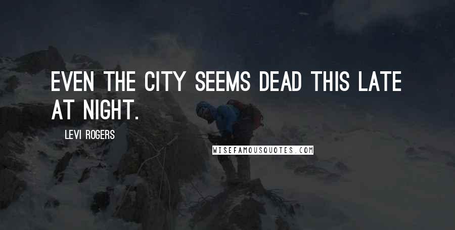 Levi Rogers Quotes: Even the city seems dead this late at night.