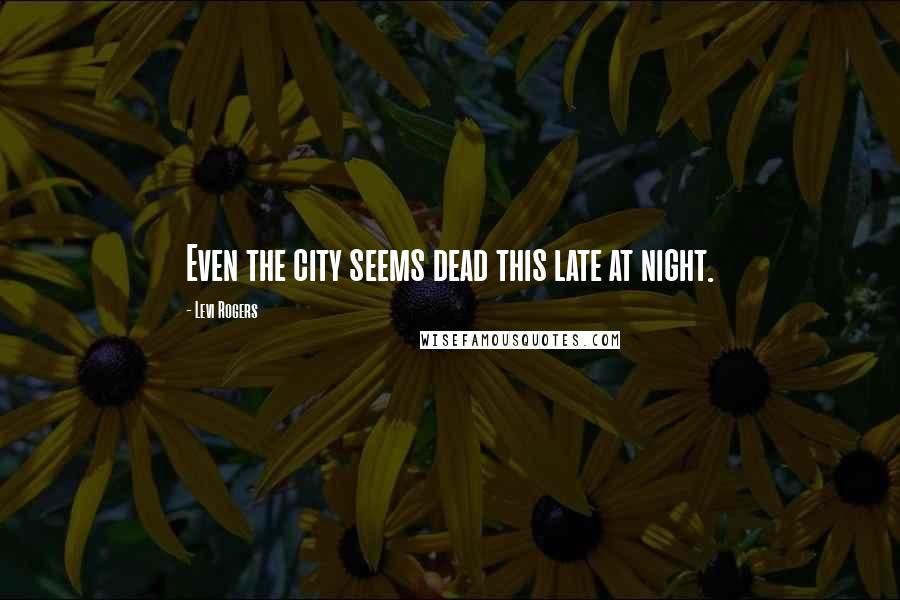 Levi Rogers Quotes: Even the city seems dead this late at night.