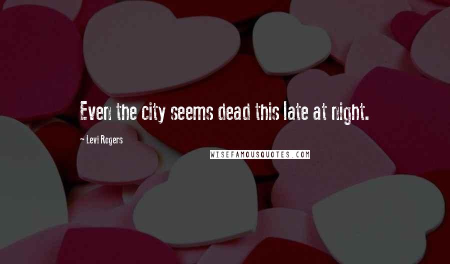 Levi Rogers Quotes: Even the city seems dead this late at night.