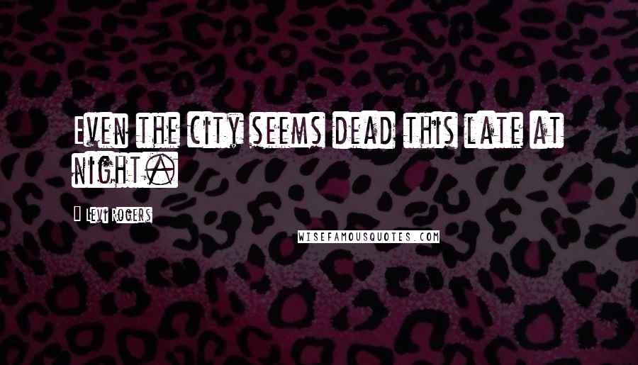 Levi Rogers Quotes: Even the city seems dead this late at night.
