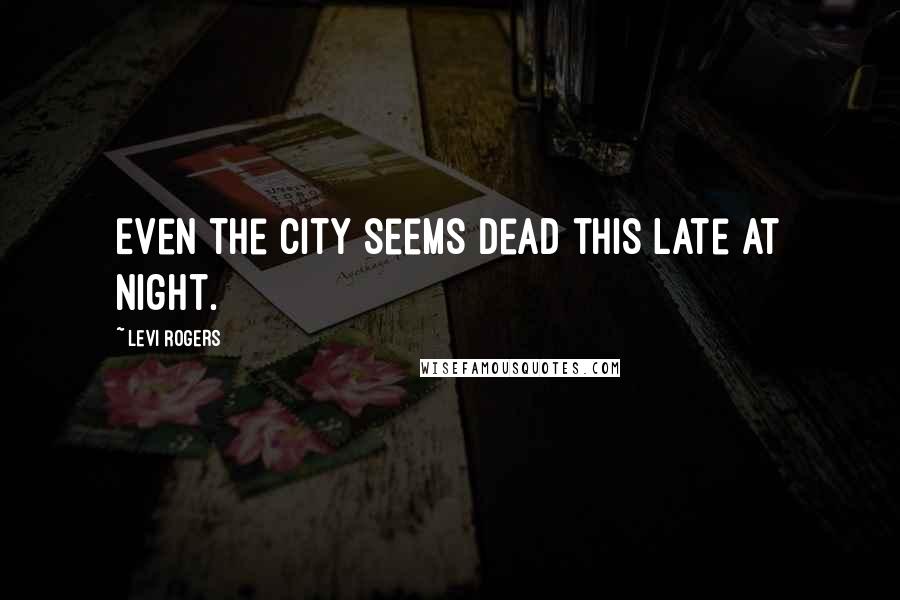 Levi Rogers Quotes: Even the city seems dead this late at night.