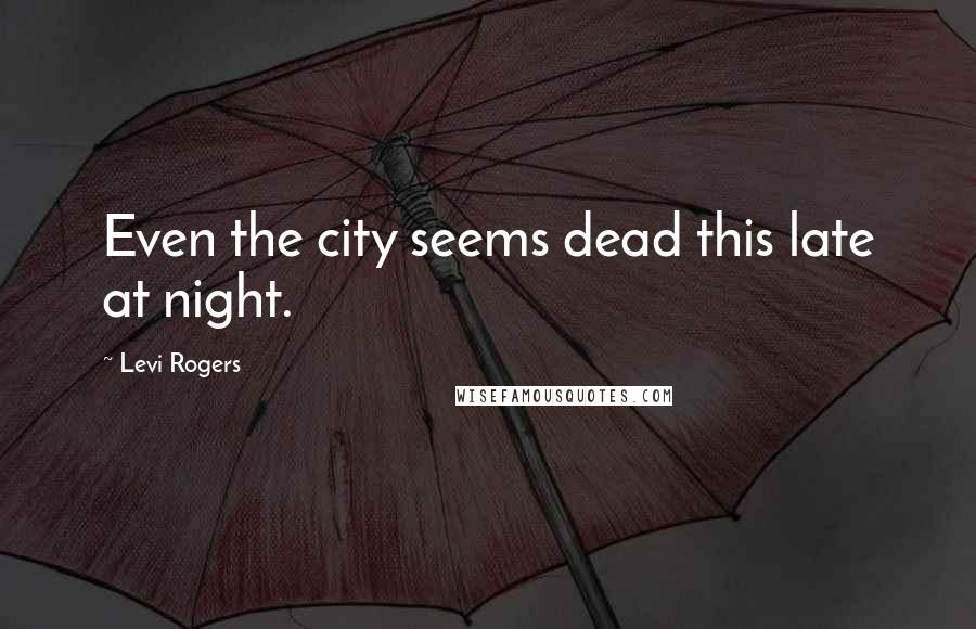 Levi Rogers Quotes: Even the city seems dead this late at night.