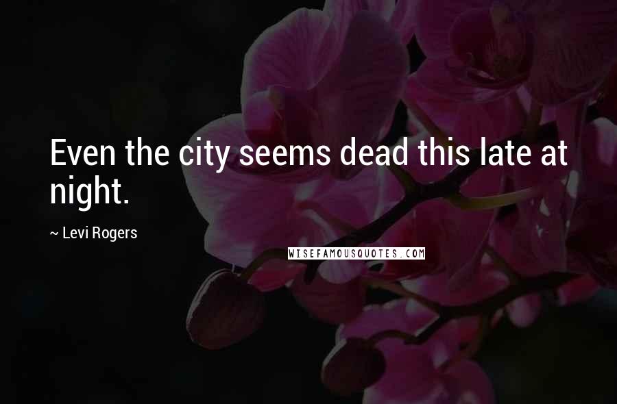 Levi Rogers Quotes: Even the city seems dead this late at night.