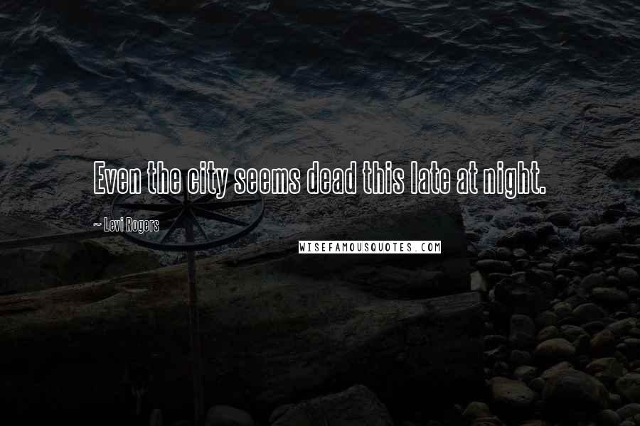 Levi Rogers Quotes: Even the city seems dead this late at night.
