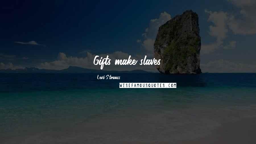 Levi-Strauss Quotes: Gifts make slaves.