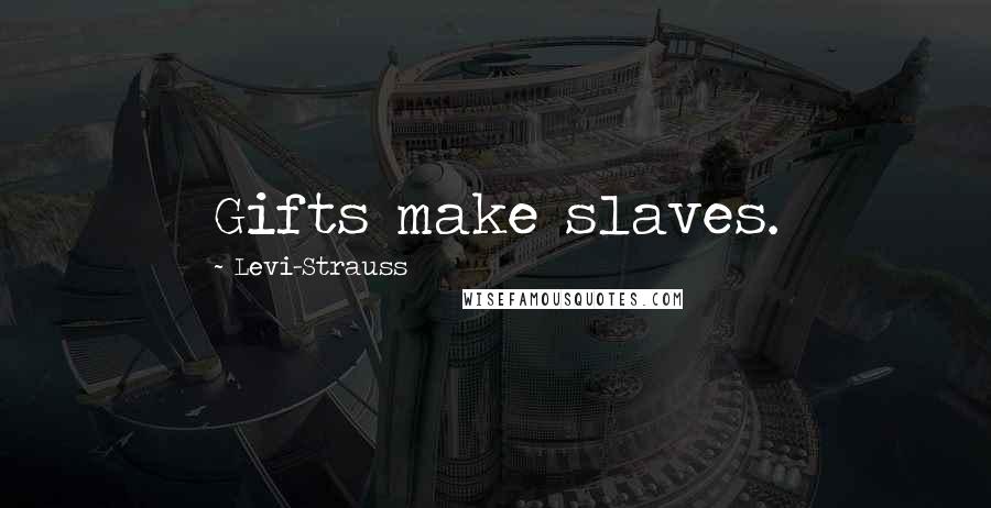 Levi-Strauss Quotes: Gifts make slaves.