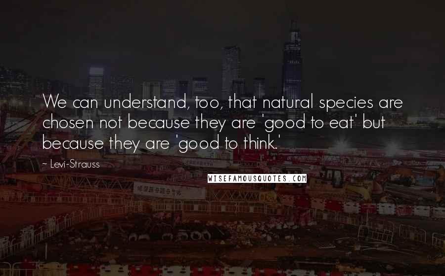 Levi-Strauss Quotes: We can understand, too, that natural species are chosen not because they are 'good to eat' but because they are 'good to think.'