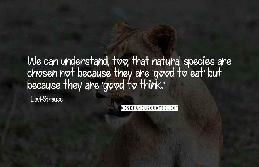 Levi-Strauss Quotes: We can understand, too, that natural species are chosen not because they are 'good to eat' but because they are 'good to think.'