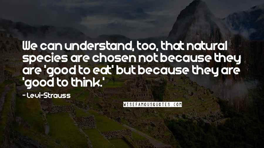 Levi-Strauss Quotes: We can understand, too, that natural species are chosen not because they are 'good to eat' but because they are 'good to think.'