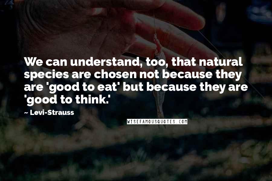 Levi-Strauss Quotes: We can understand, too, that natural species are chosen not because they are 'good to eat' but because they are 'good to think.'