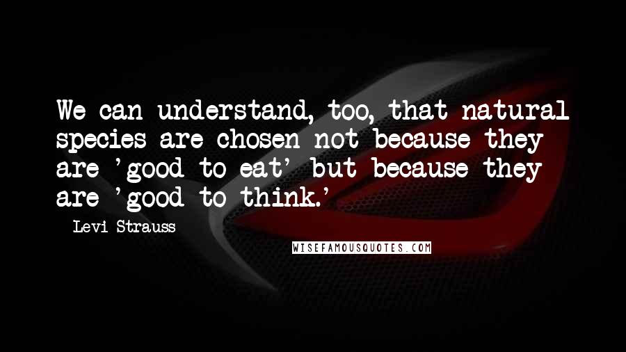 Levi-Strauss Quotes: We can understand, too, that natural species are chosen not because they are 'good to eat' but because they are 'good to think.'