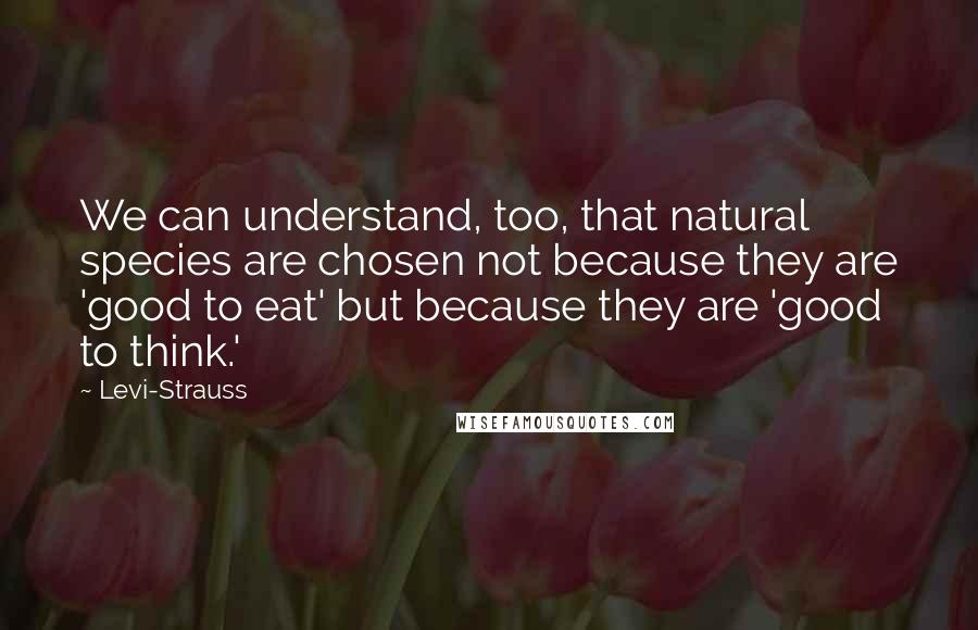 Levi-Strauss Quotes: We can understand, too, that natural species are chosen not because they are 'good to eat' but because they are 'good to think.'