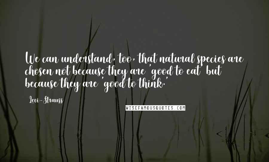 Levi-Strauss Quotes: We can understand, too, that natural species are chosen not because they are 'good to eat' but because they are 'good to think.'