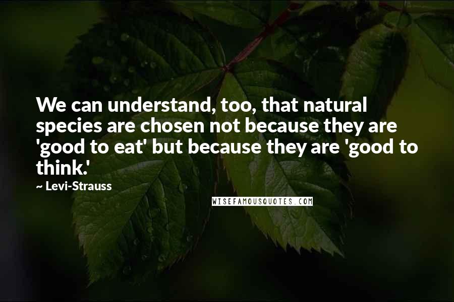 Levi-Strauss Quotes: We can understand, too, that natural species are chosen not because they are 'good to eat' but because they are 'good to think.'