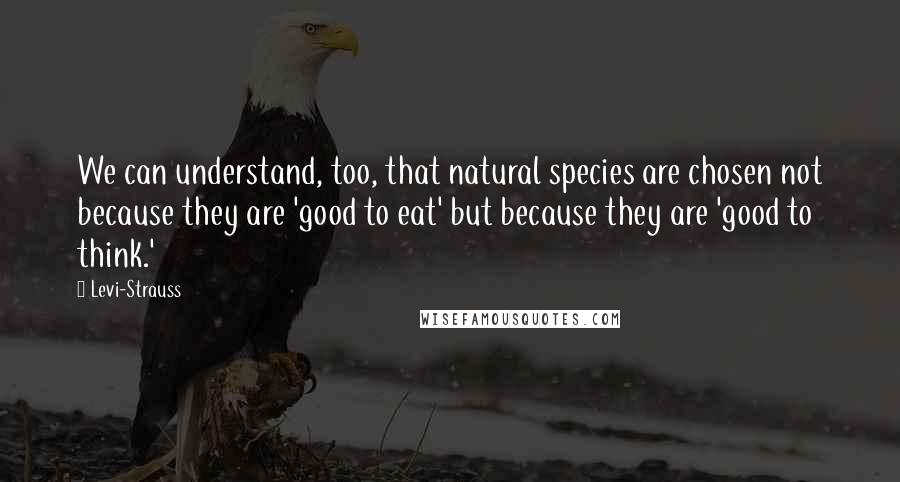 Levi-Strauss Quotes: We can understand, too, that natural species are chosen not because they are 'good to eat' but because they are 'good to think.'