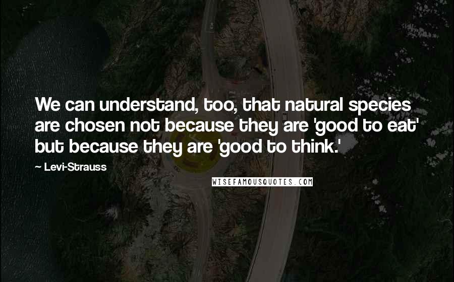 Levi-Strauss Quotes: We can understand, too, that natural species are chosen not because they are 'good to eat' but because they are 'good to think.'