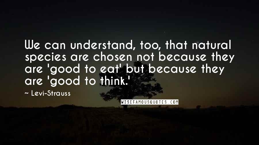 Levi-Strauss Quotes: We can understand, too, that natural species are chosen not because they are 'good to eat' but because they are 'good to think.'