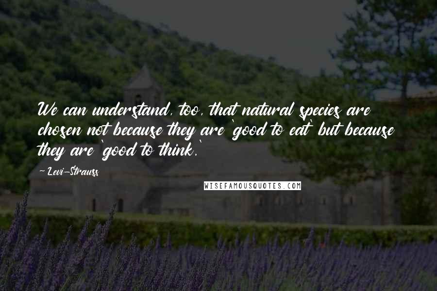 Levi-Strauss Quotes: We can understand, too, that natural species are chosen not because they are 'good to eat' but because they are 'good to think.'