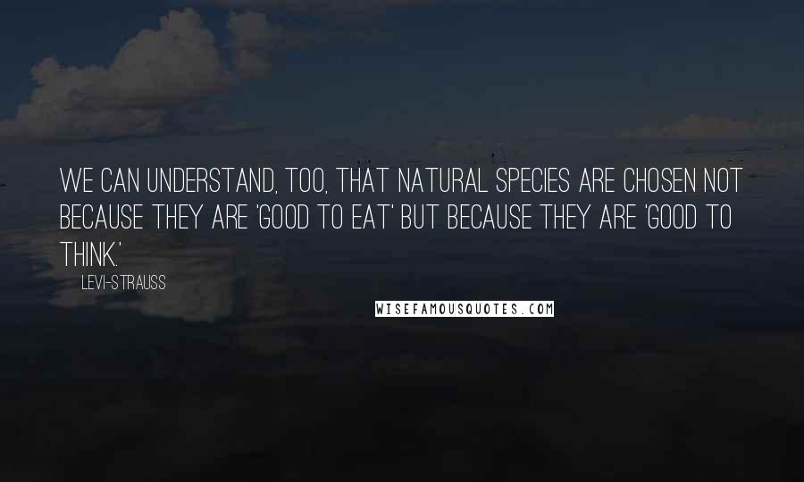 Levi-Strauss Quotes: We can understand, too, that natural species are chosen not because they are 'good to eat' but because they are 'good to think.'