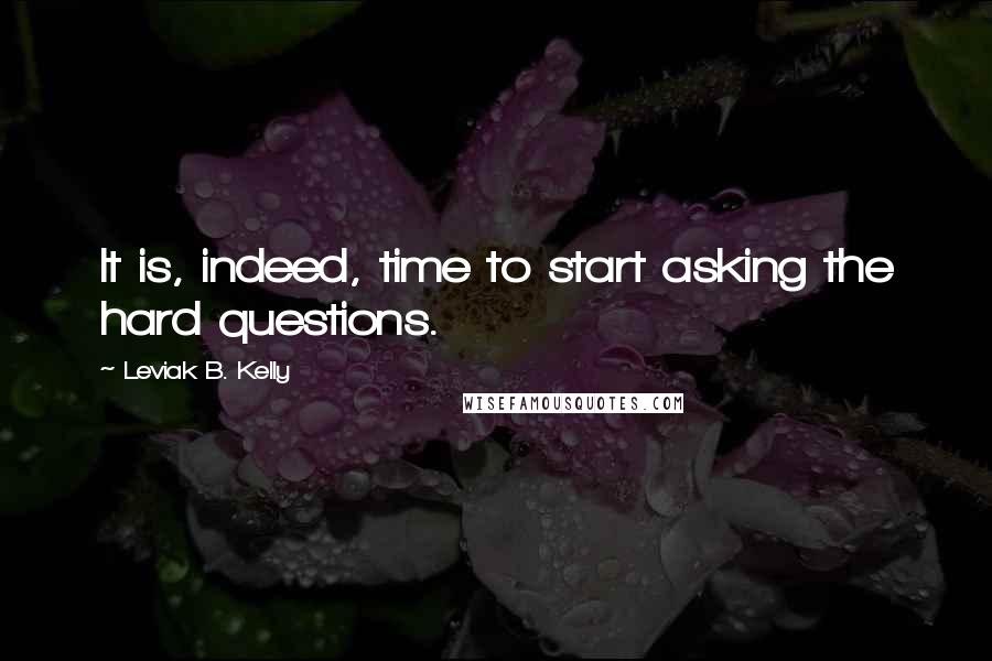 Leviak B. Kelly Quotes: It is, indeed, time to start asking the hard questions.