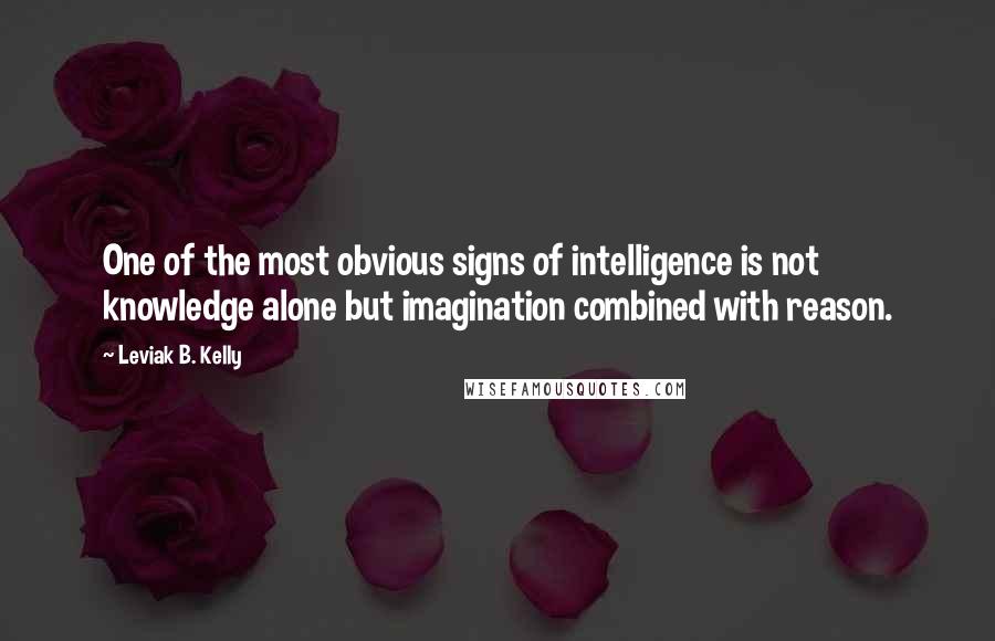 Leviak B. Kelly Quotes: One of the most obvious signs of intelligence is not knowledge alone but imagination combined with reason.