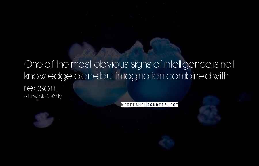 Leviak B. Kelly Quotes: One of the most obvious signs of intelligence is not knowledge alone but imagination combined with reason.