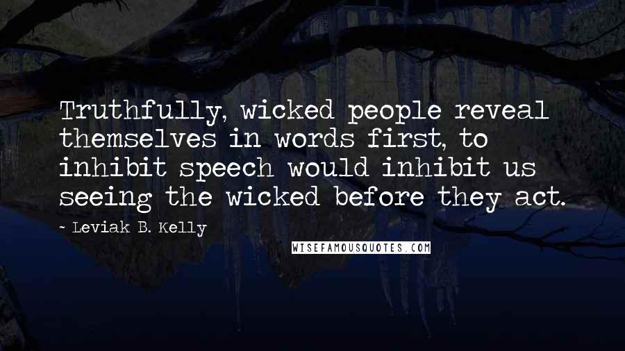 Leviak B. Kelly Quotes: Truthfully, wicked people reveal themselves in words first, to inhibit speech would inhibit us seeing the wicked before they act.