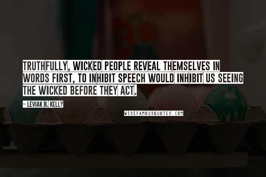 Leviak B. Kelly Quotes: Truthfully, wicked people reveal themselves in words first, to inhibit speech would inhibit us seeing the wicked before they act.