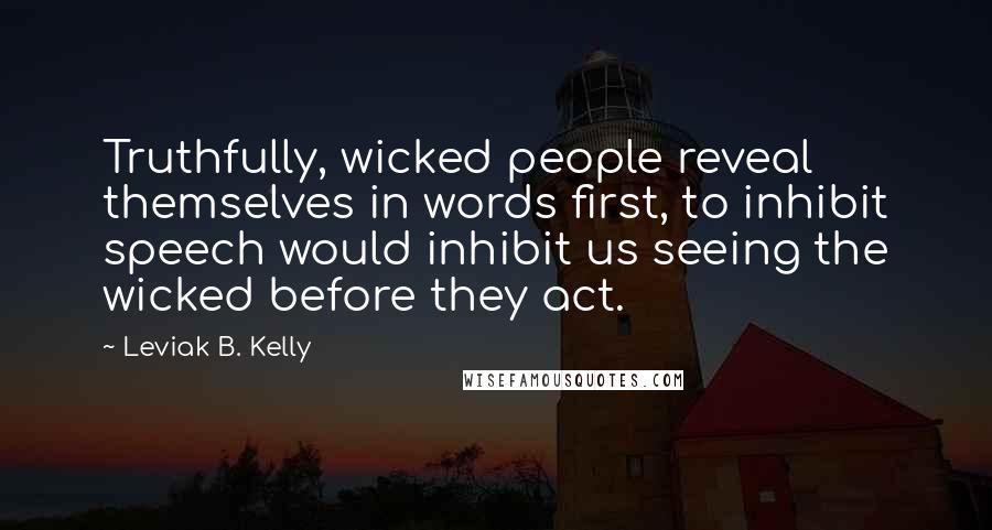 Leviak B. Kelly Quotes: Truthfully, wicked people reveal themselves in words first, to inhibit speech would inhibit us seeing the wicked before they act.