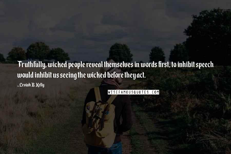Leviak B. Kelly Quotes: Truthfully, wicked people reveal themselves in words first, to inhibit speech would inhibit us seeing the wicked before they act.