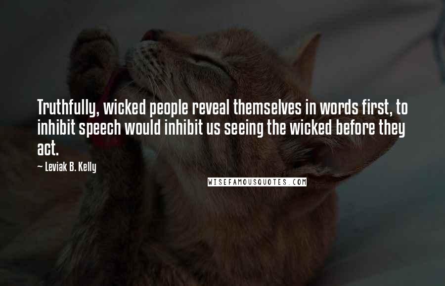 Leviak B. Kelly Quotes: Truthfully, wicked people reveal themselves in words first, to inhibit speech would inhibit us seeing the wicked before they act.