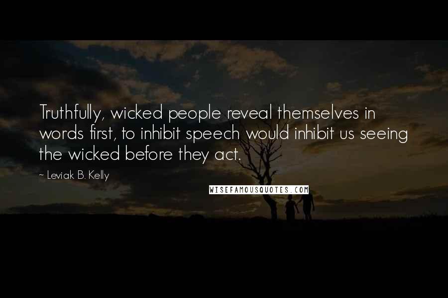 Leviak B. Kelly Quotes: Truthfully, wicked people reveal themselves in words first, to inhibit speech would inhibit us seeing the wicked before they act.