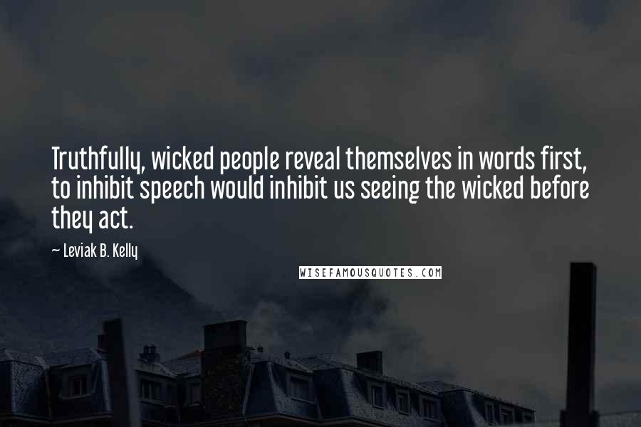 Leviak B. Kelly Quotes: Truthfully, wicked people reveal themselves in words first, to inhibit speech would inhibit us seeing the wicked before they act.