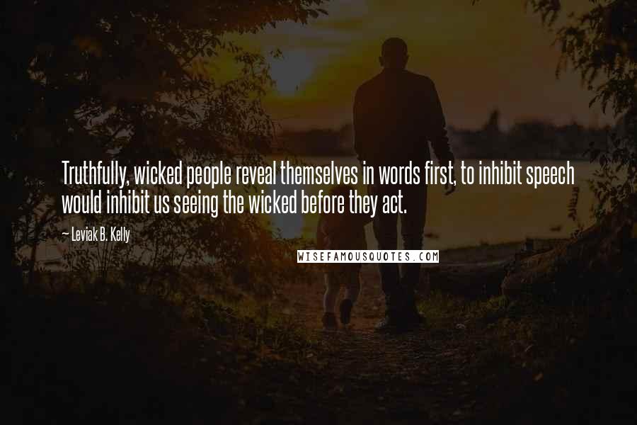 Leviak B. Kelly Quotes: Truthfully, wicked people reveal themselves in words first, to inhibit speech would inhibit us seeing the wicked before they act.