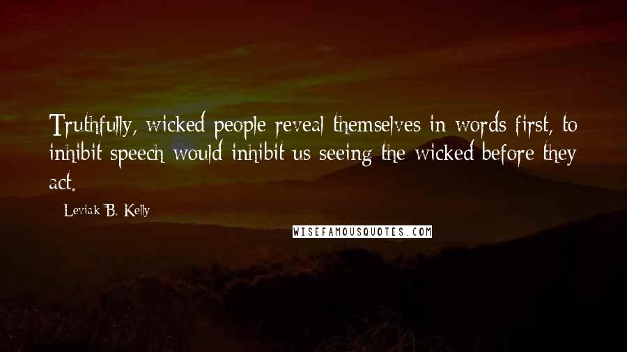 Leviak B. Kelly Quotes: Truthfully, wicked people reveal themselves in words first, to inhibit speech would inhibit us seeing the wicked before they act.