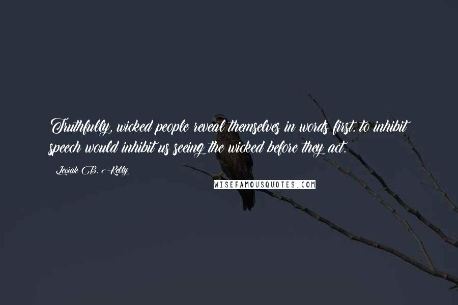 Leviak B. Kelly Quotes: Truthfully, wicked people reveal themselves in words first, to inhibit speech would inhibit us seeing the wicked before they act.