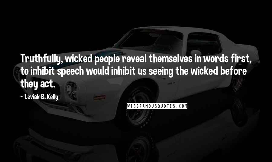 Leviak B. Kelly Quotes: Truthfully, wicked people reveal themselves in words first, to inhibit speech would inhibit us seeing the wicked before they act.