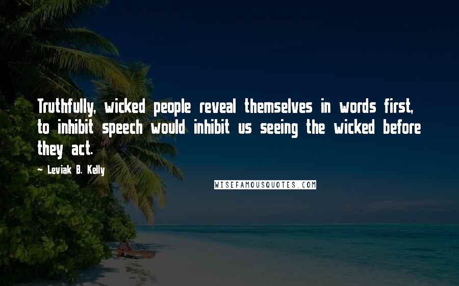 Leviak B. Kelly Quotes: Truthfully, wicked people reveal themselves in words first, to inhibit speech would inhibit us seeing the wicked before they act.