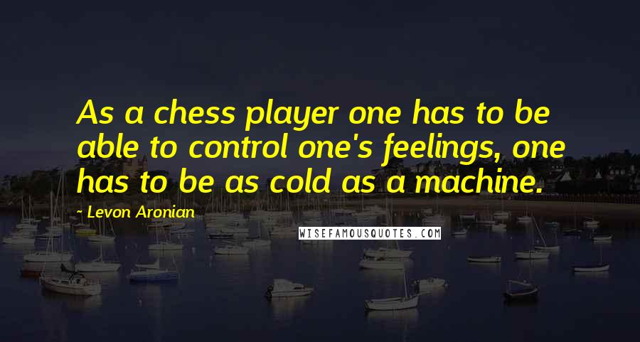 Levon Aronian Quotes: As a chess player one has to be able to control one's feelings, one has to be as cold as a machine.