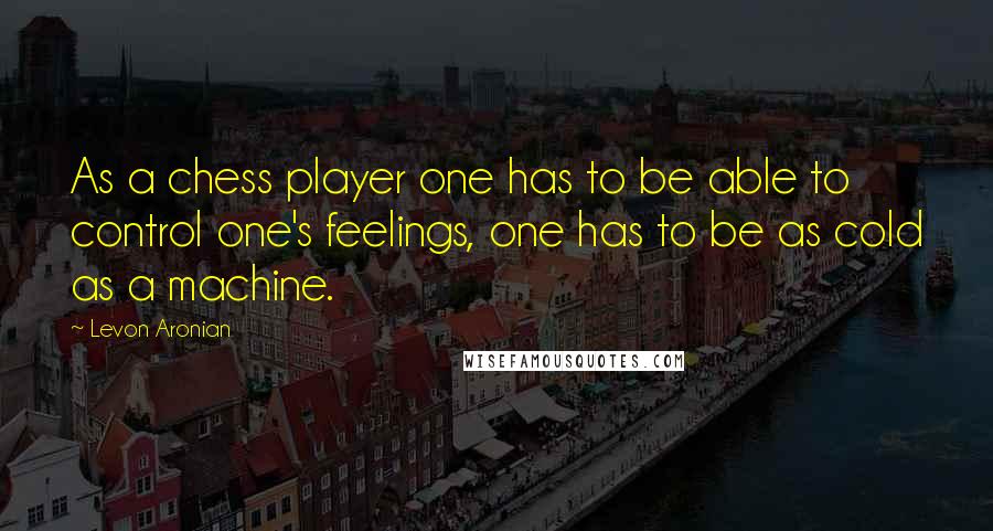 Levon Aronian Quotes: As a chess player one has to be able to control one's feelings, one has to be as cold as a machine.