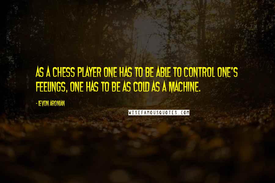Levon Aronian Quotes: As a chess player one has to be able to control one's feelings, one has to be as cold as a machine.