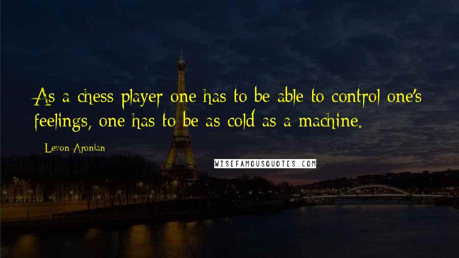 Levon Aronian Quotes: As a chess player one has to be able to control one's feelings, one has to be as cold as a machine.