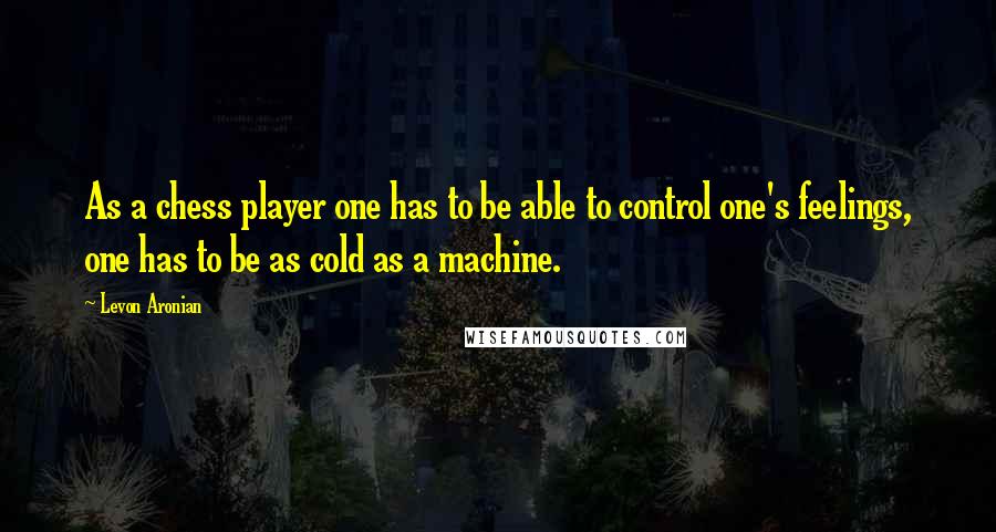 Levon Aronian Quotes: As a chess player one has to be able to control one's feelings, one has to be as cold as a machine.