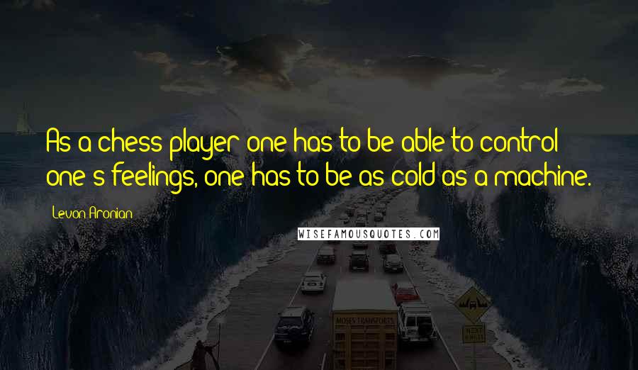 Levon Aronian Quotes: As a chess player one has to be able to control one's feelings, one has to be as cold as a machine.