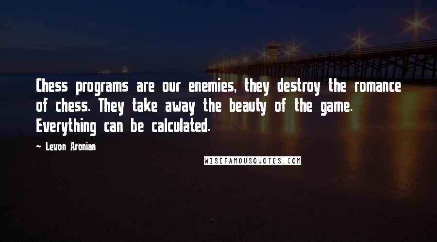 Levon Aronian Quotes: Chess programs are our enemies, they destroy the romance of chess. They take away the beauty of the game. Everything can be calculated.