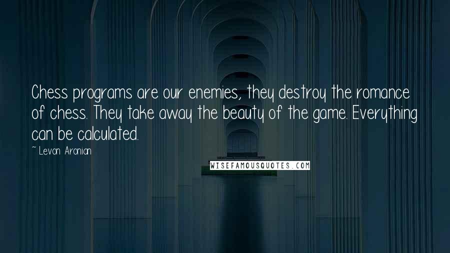 Levon Aronian Quotes: Chess programs are our enemies, they destroy the romance of chess. They take away the beauty of the game. Everything can be calculated.