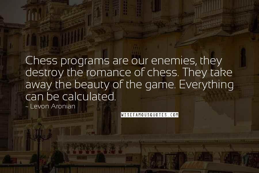 Levon Aronian Quotes: Chess programs are our enemies, they destroy the romance of chess. They take away the beauty of the game. Everything can be calculated.