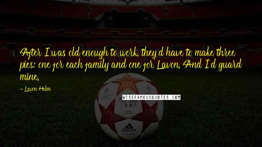 Levon Helm Quotes: After I was old enough to work, they'd have to make three pies: one for each family and one for Lavon. And I'd guard mine.