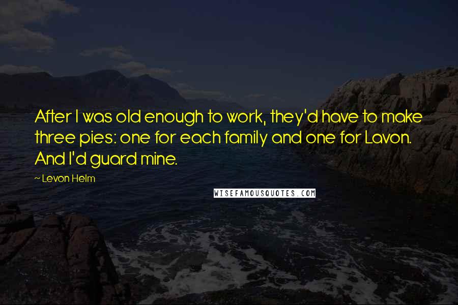 Levon Helm Quotes: After I was old enough to work, they'd have to make three pies: one for each family and one for Lavon. And I'd guard mine.